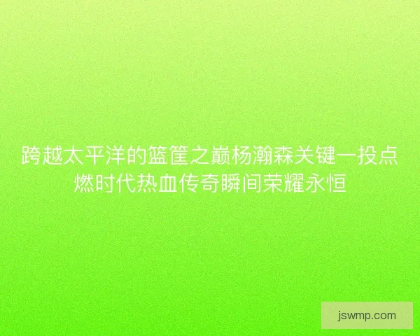 跨越太平洋的篮筐之巅杨瀚森关键一投点燃时代热血传奇瞬间荣耀永恒