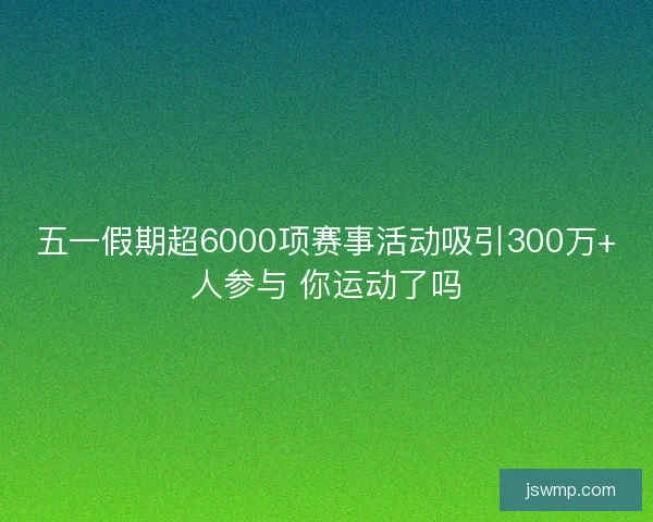五一假期超6000项赛事活动吸引300万+人参与 你运动了吗