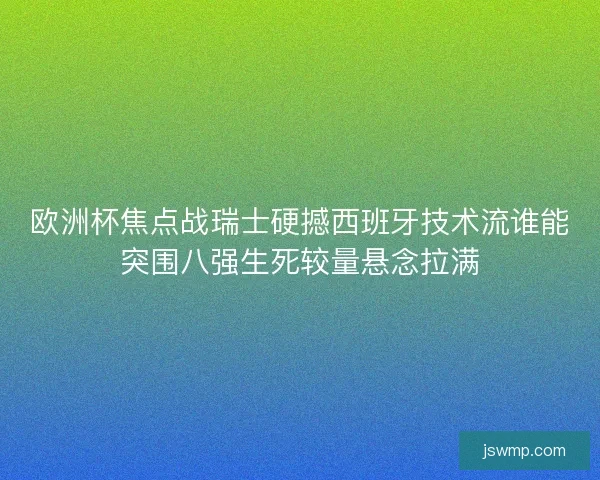欧洲杯焦点战瑞士硬撼西班牙技术流谁能突围八强生死较量悬念拉满